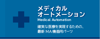 メディカルオートメーション　
確実な医療を実現するための、最新MA機器用パーツ